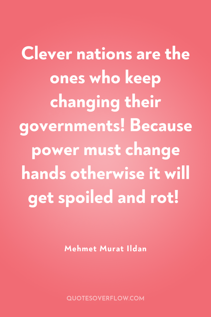 Clever nations are the ones who keep changing their governments!...