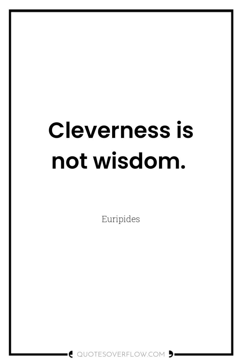 Cleverness is not wisdom. 