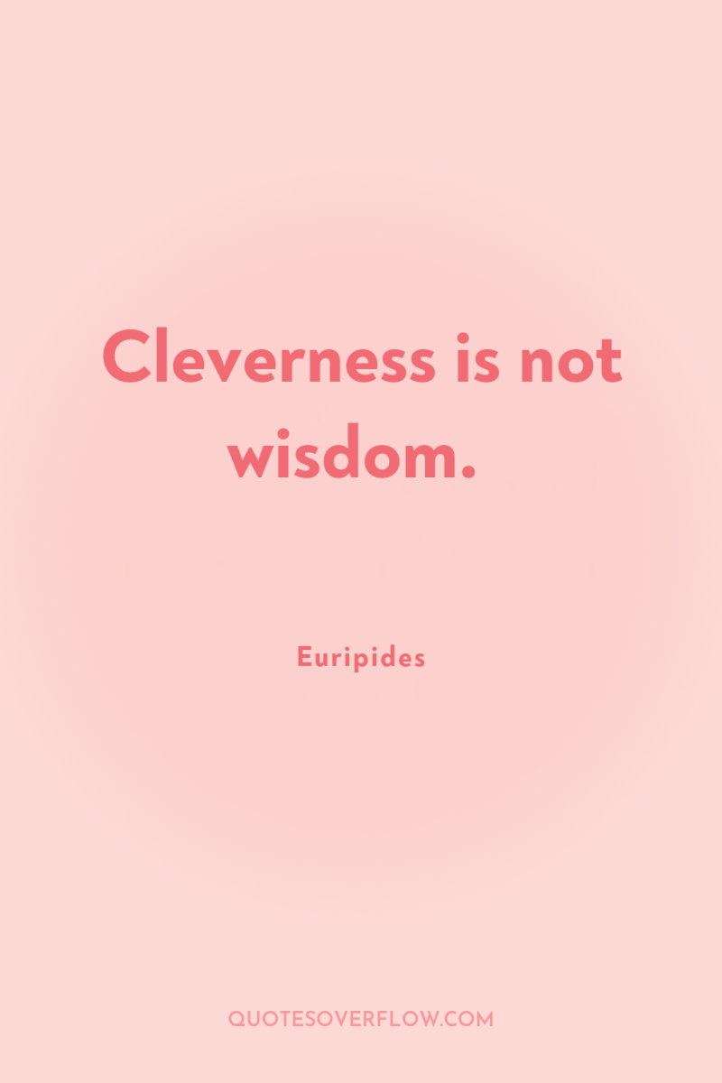 Cleverness is not wisdom. 