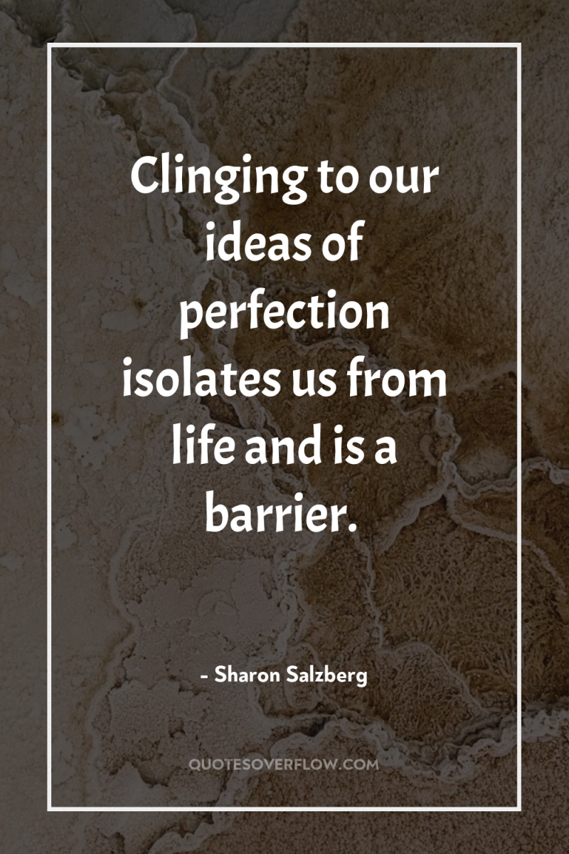 Clinging to our ideas of perfection isolates us from life...