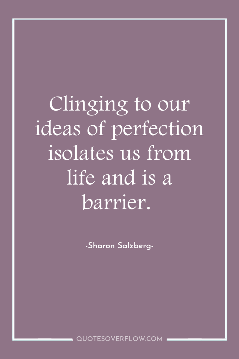 Clinging to our ideas of perfection isolates us from life...