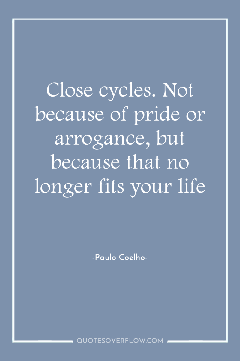 Close cycles. Not because of pride or arrogance, but because...