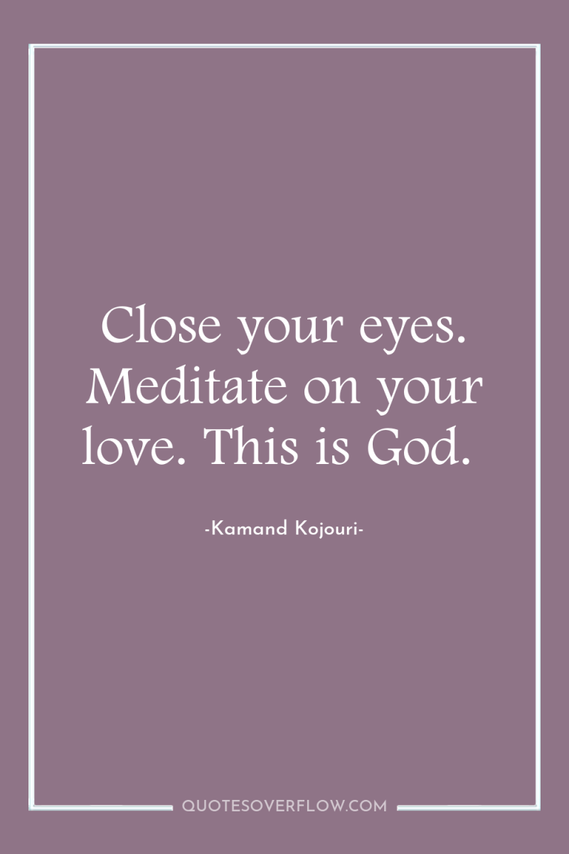Close your eyes. Meditate on your love. This is God. 