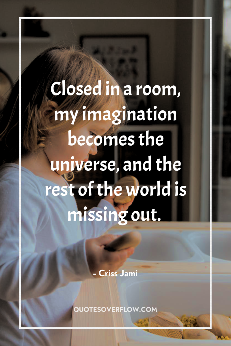 Closed in a room, my imagination becomes the universe, and...