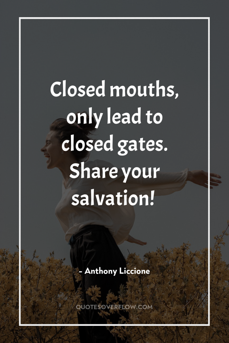 Closed mouths, only lead to closed gates. Share your salvation! 