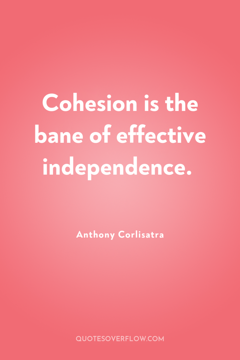Cohesion is the bane of effective independence. 