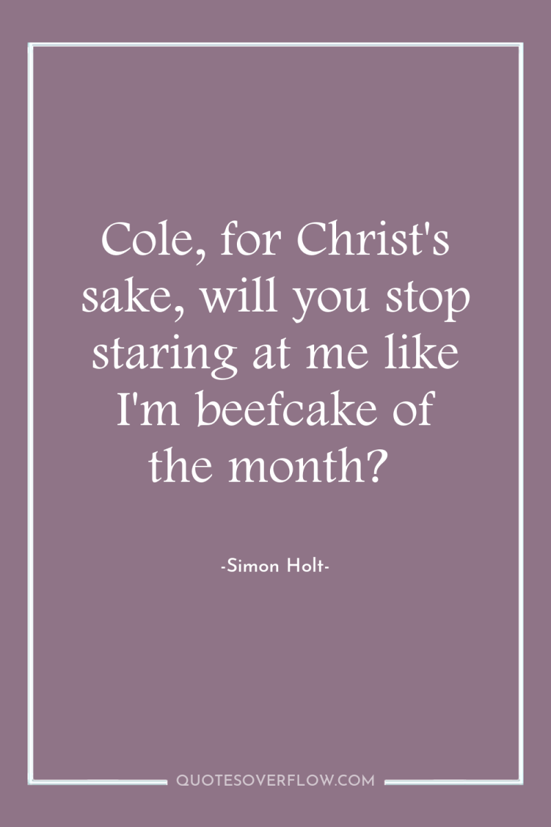 Cole, for Christ's sake, will you stop staring at me...