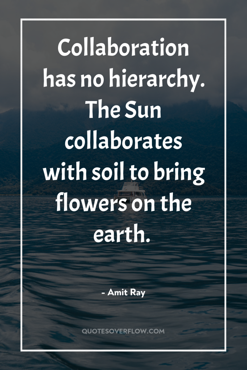 Collaboration has no hierarchy. The Sun collaborates with soil to...