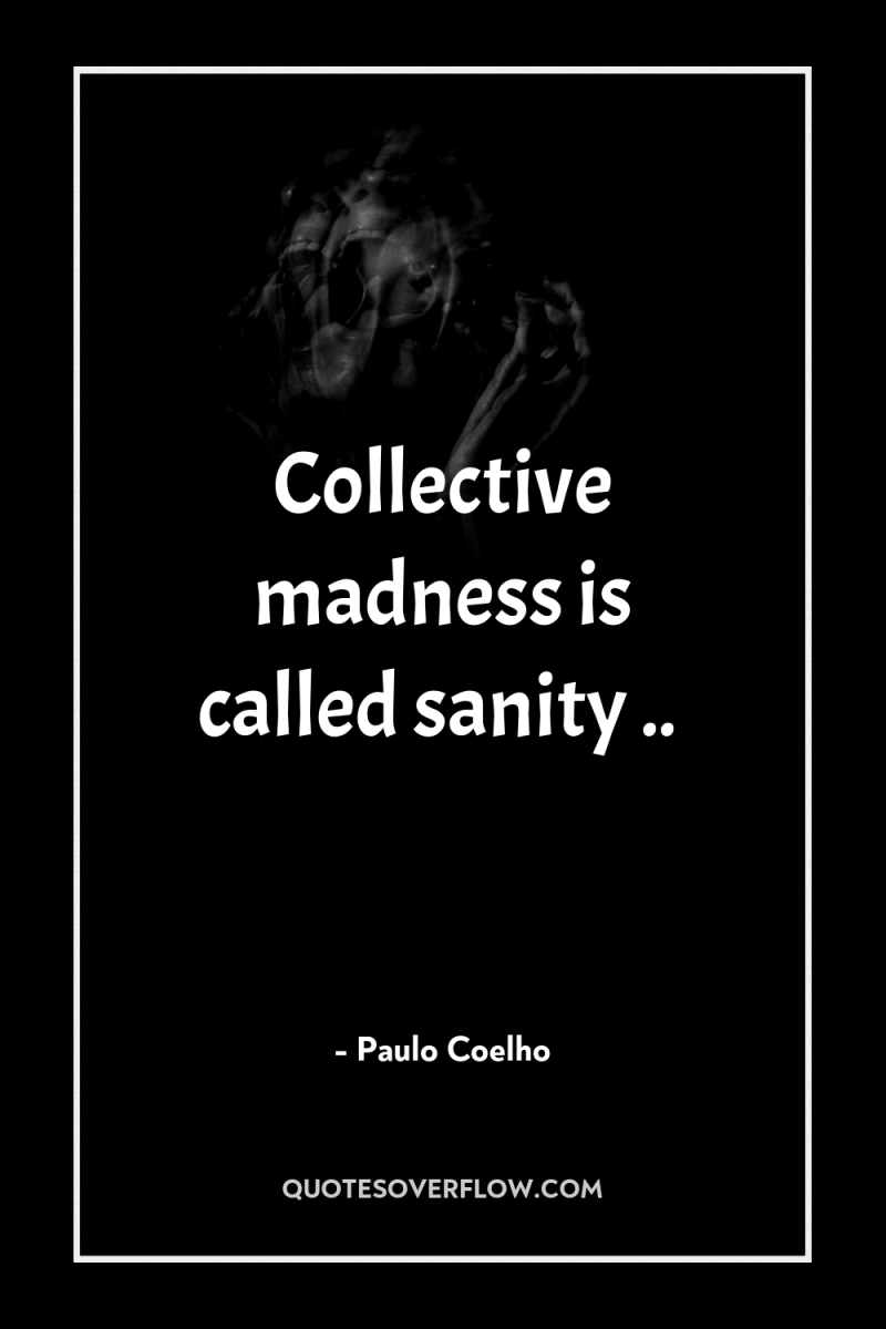 Collective madness is called sanity .. 