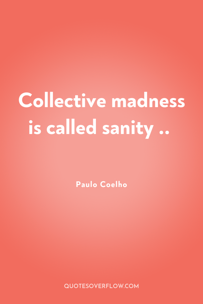 Collective madness is called sanity .. 