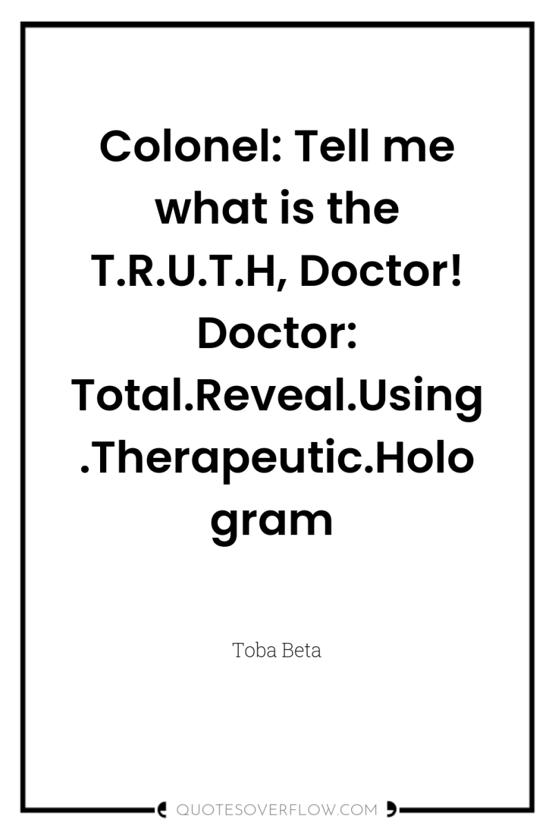 Colonel: Tell me what is the T.R.U.T.H, Doctor! Doctor: Total.Reveal.Using.Therapeutic.Hologram 