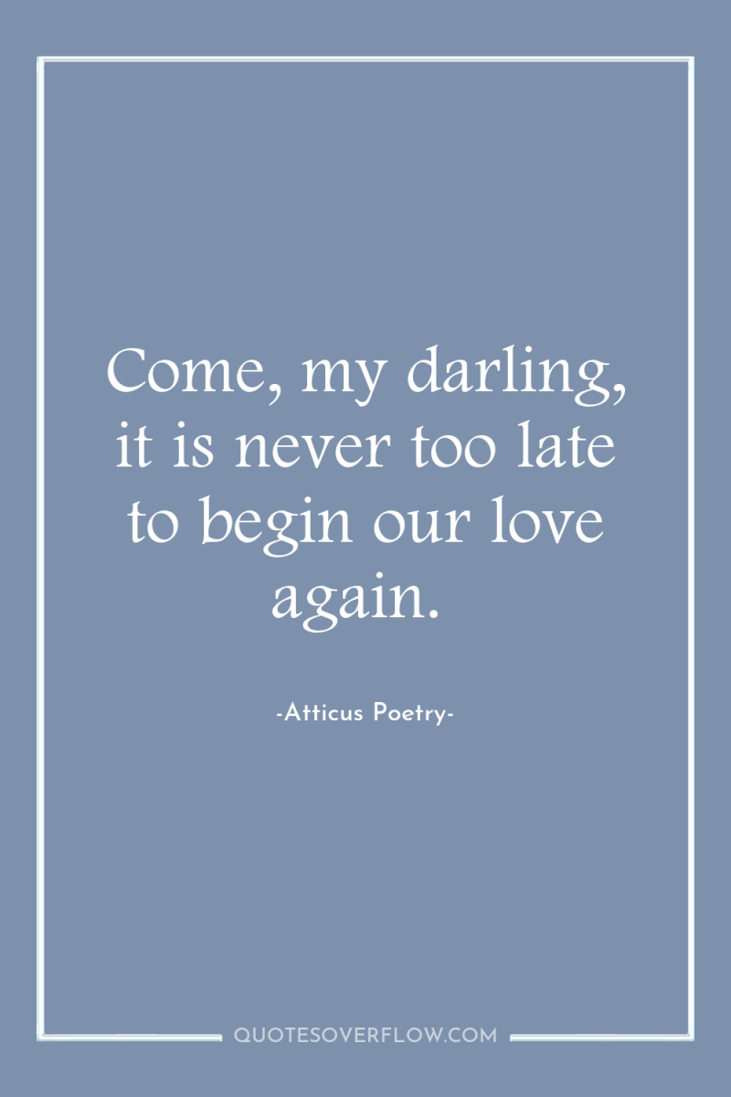 Come, my darling, it is never too late to begin...