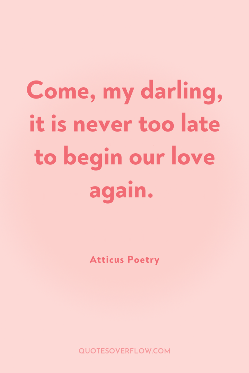 Come, my darling, it is never too late to begin...