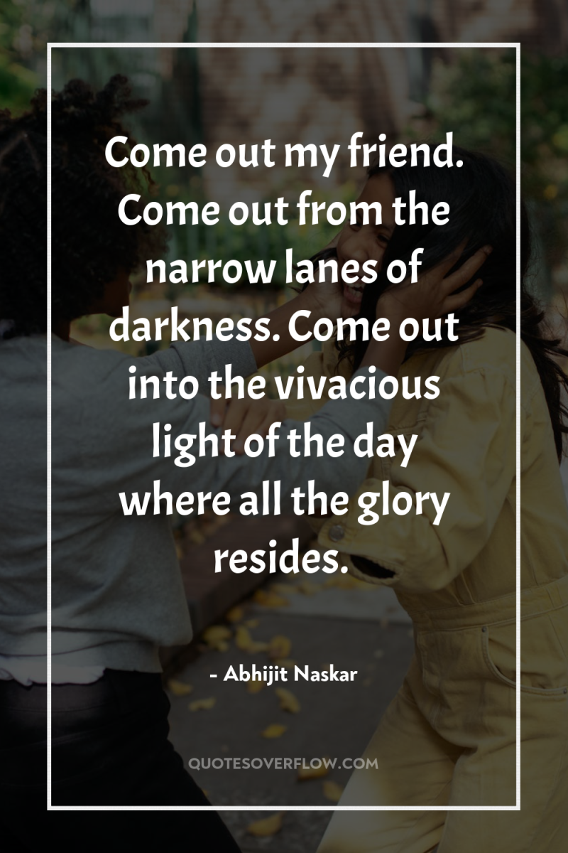 Come out my friend. Come out from the narrow lanes...