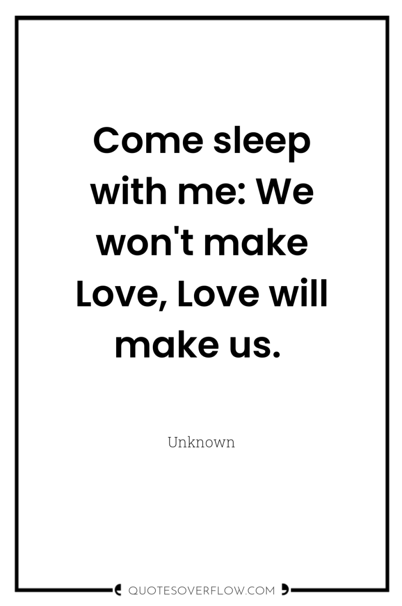 Come sleep with me: We won't make Love, Love will...