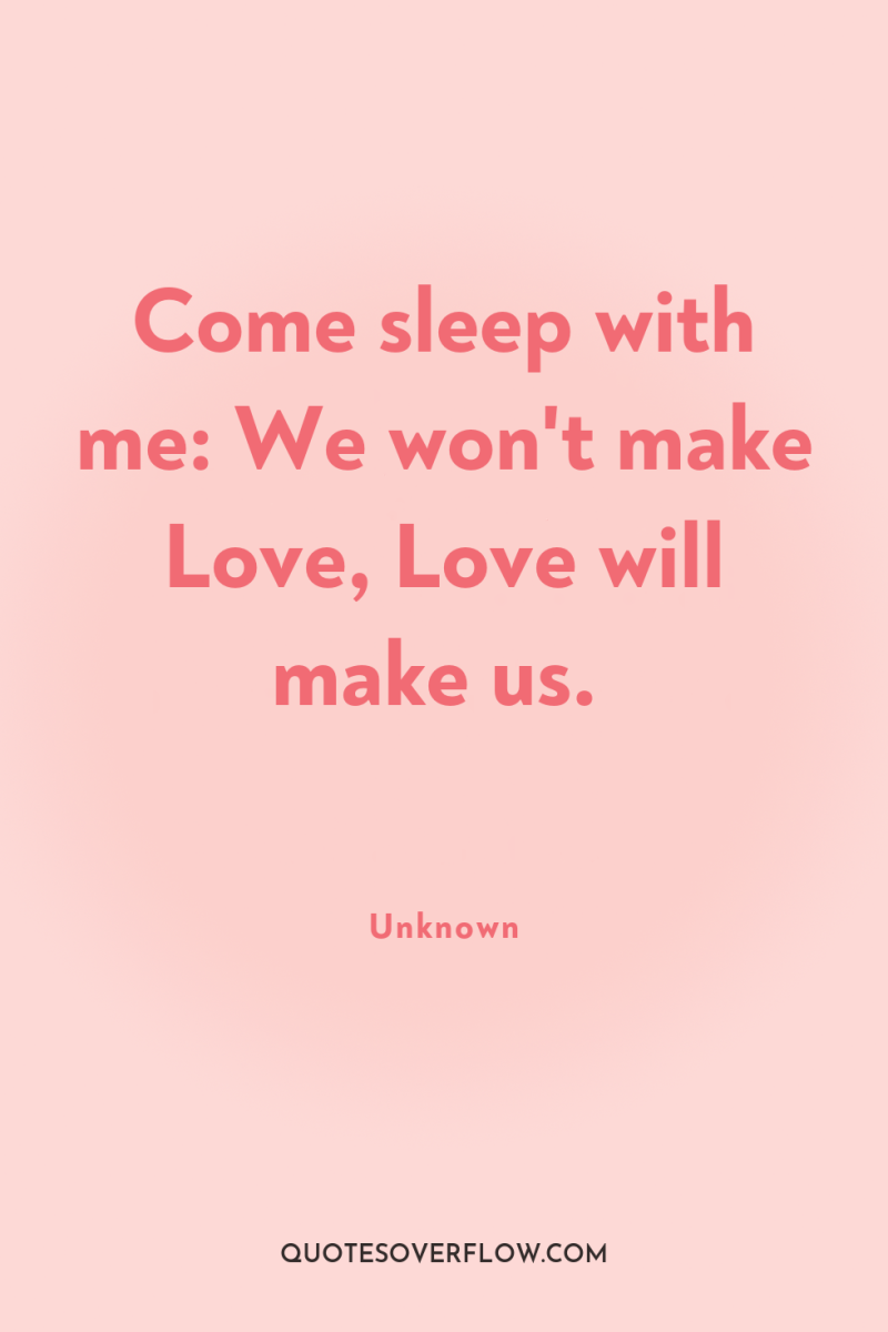 Come sleep with me: We won't make Love, Love will...