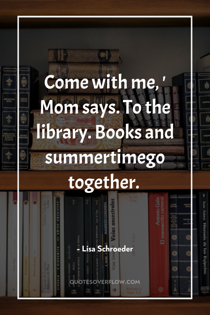 Come with me, ' Mom says. To the library. Books...