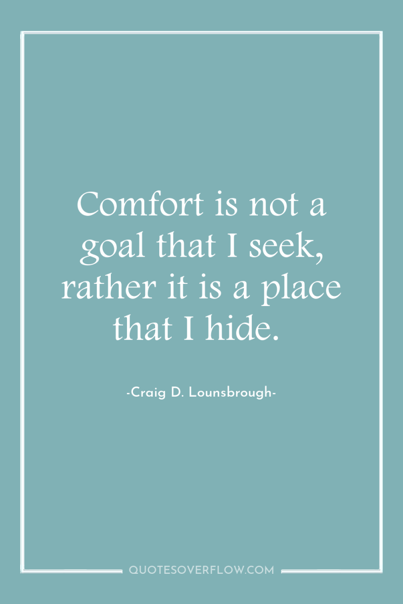Comfort is not a goal that I seek, rather it...