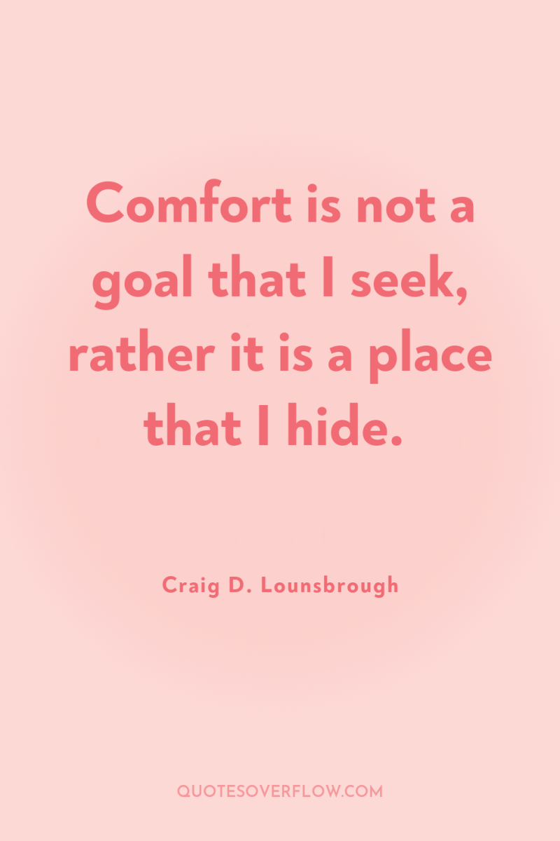 Comfort is not a goal that I seek, rather it...