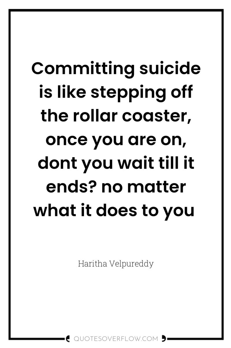 Committing suicide is like stepping off the rollar coaster, once...