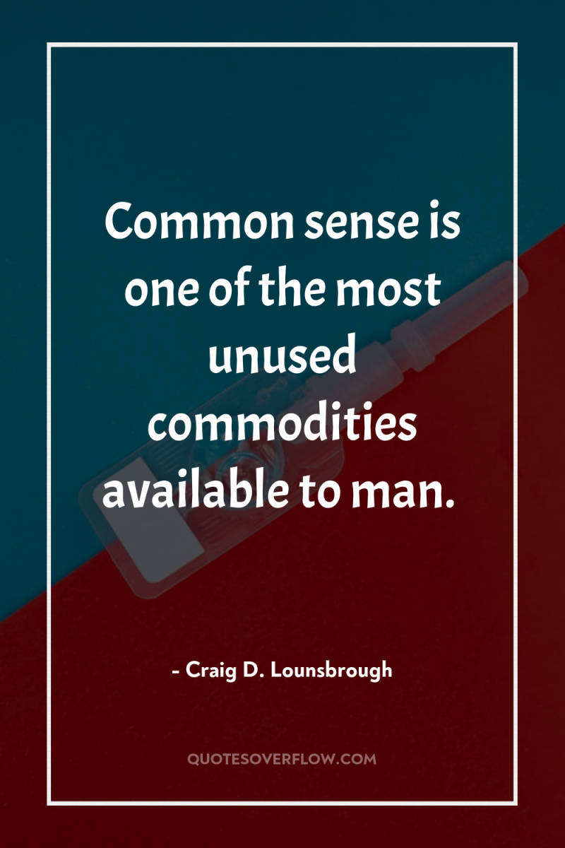 Common sense is one of the most unused commodities available...