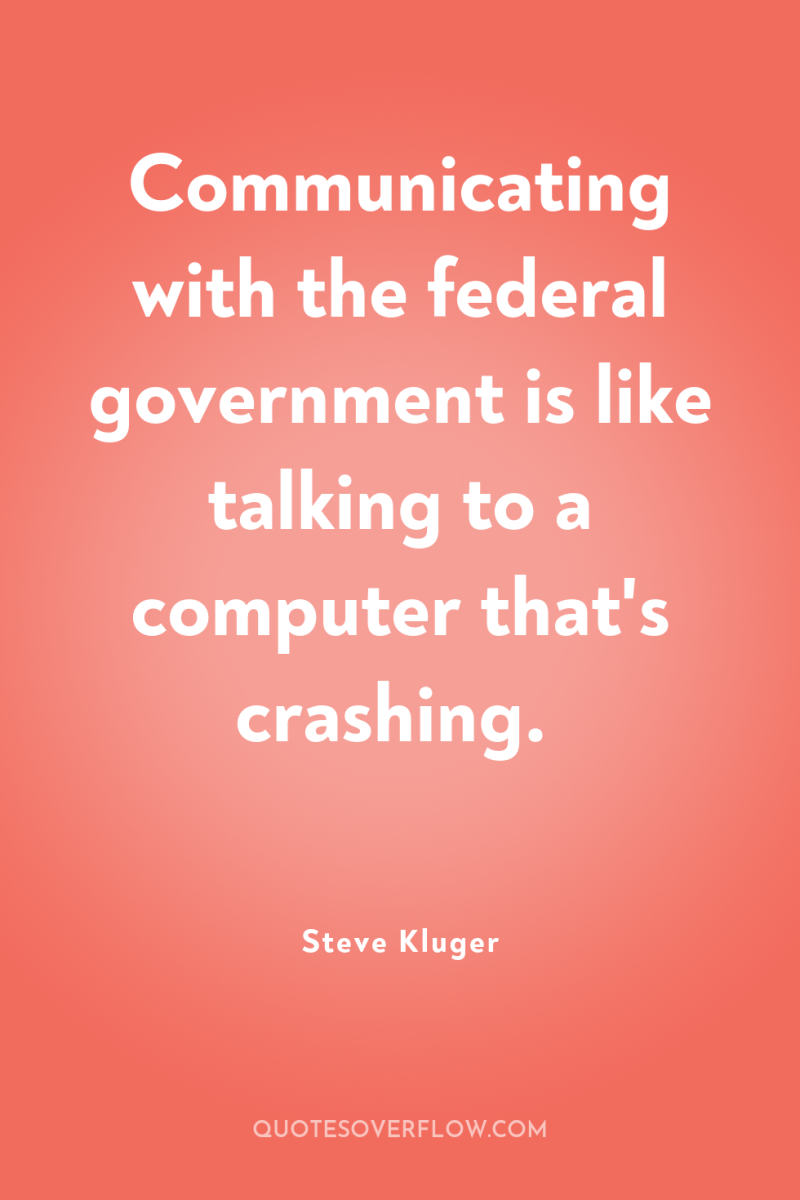 Communicating with the federal government is like talking to a...