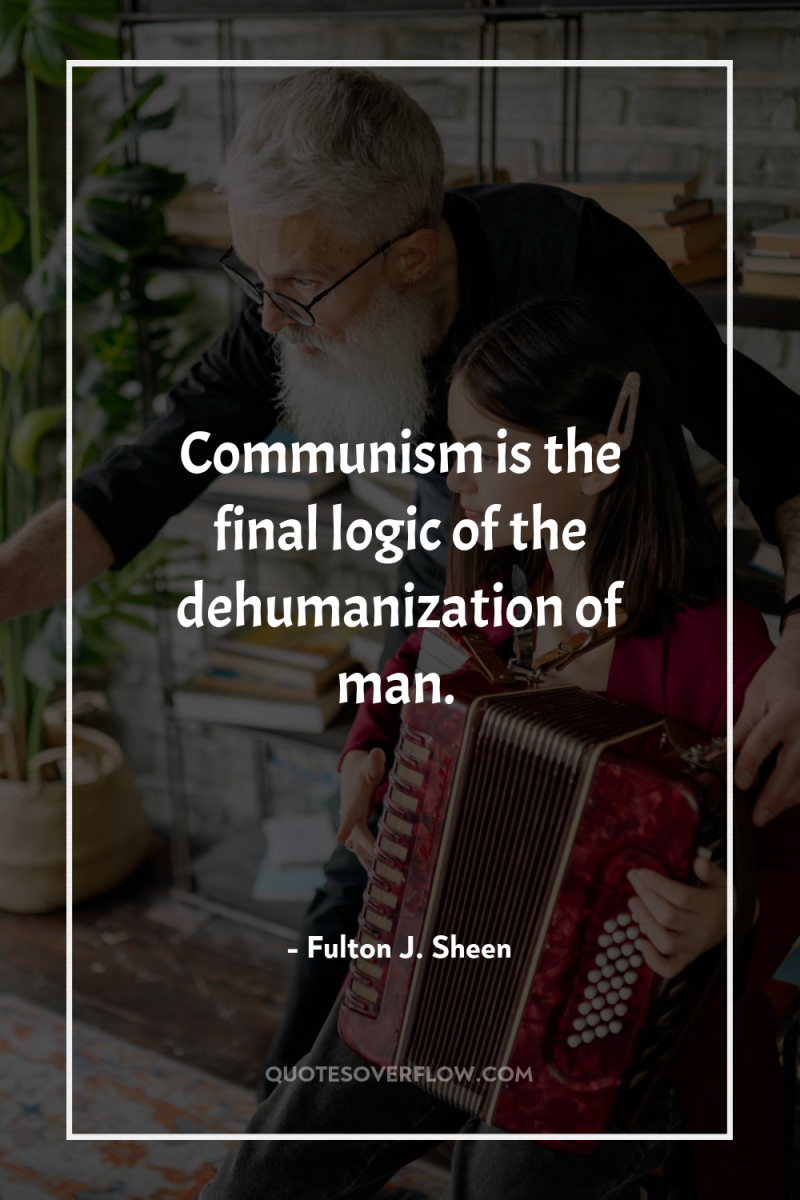 Communism is the final logic of the dehumanization of man. 