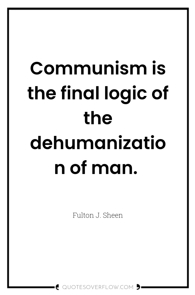 Communism is the final logic of the dehumanization of man. 