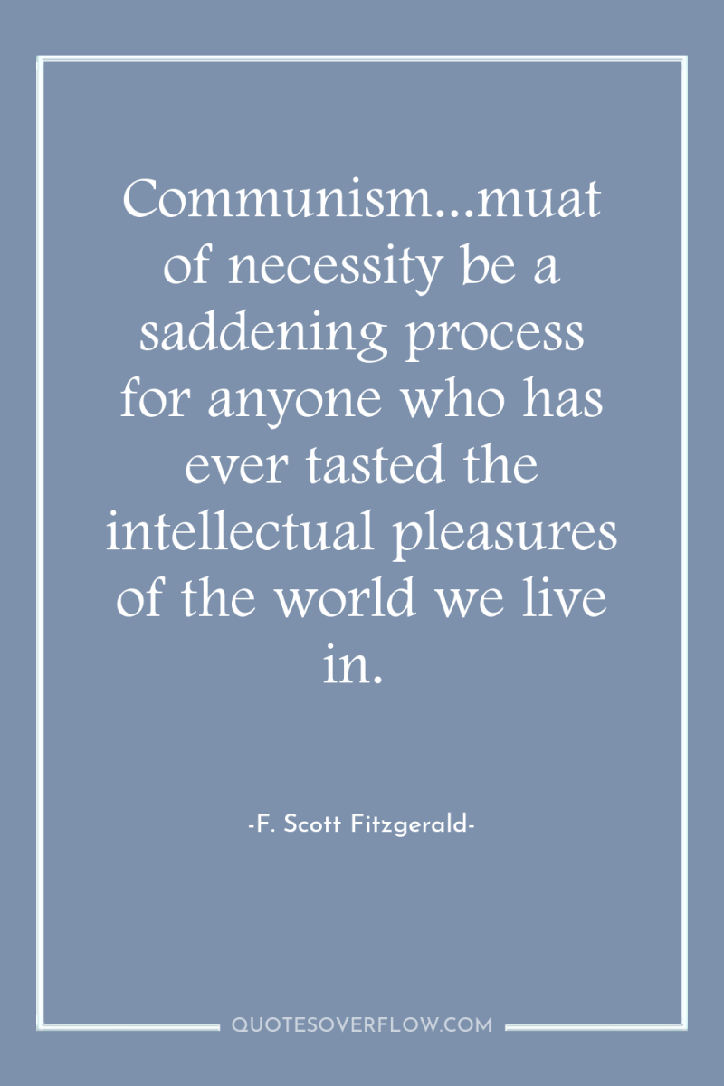 Communism...muat of necessity be a saddening process for anyone who...