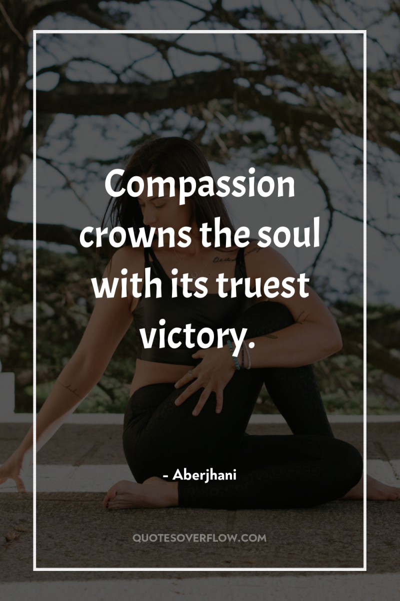 Compassion crowns the soul with its truest victory. 