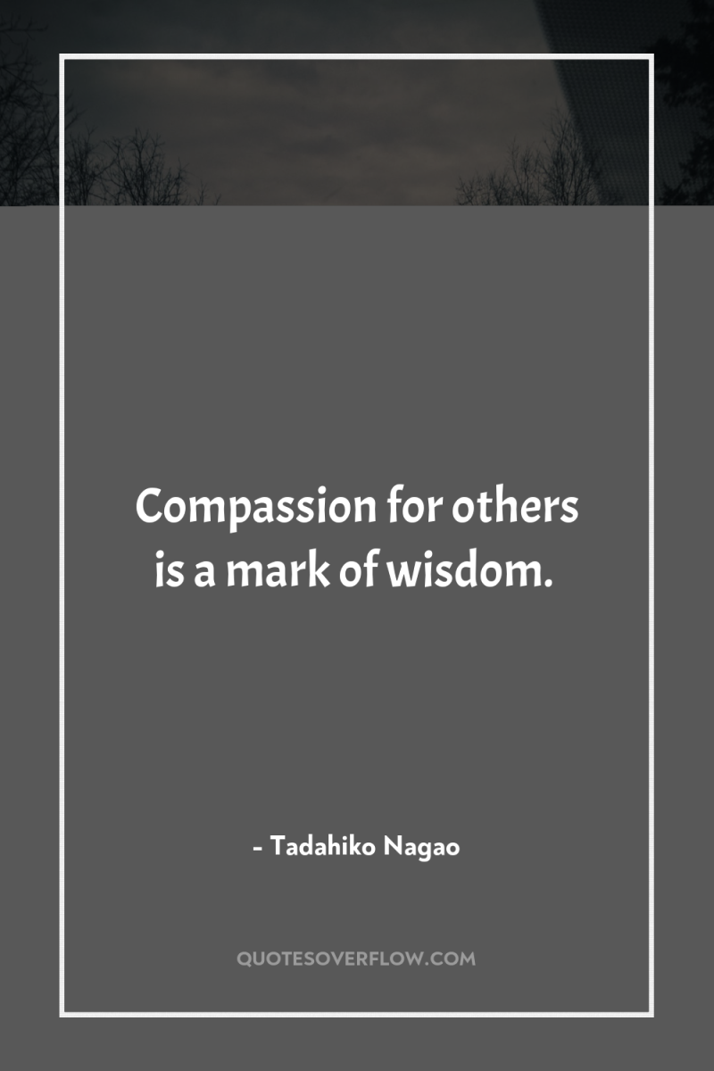 Compassion for others is a mark of wisdom. 