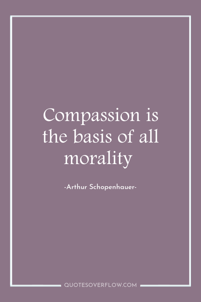 Compassion is the basis of all morality 