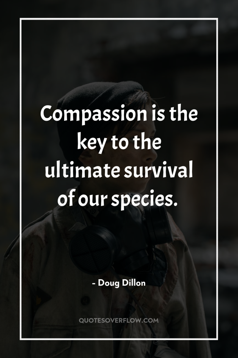 Compassion is the key to the ultimate survival of our...