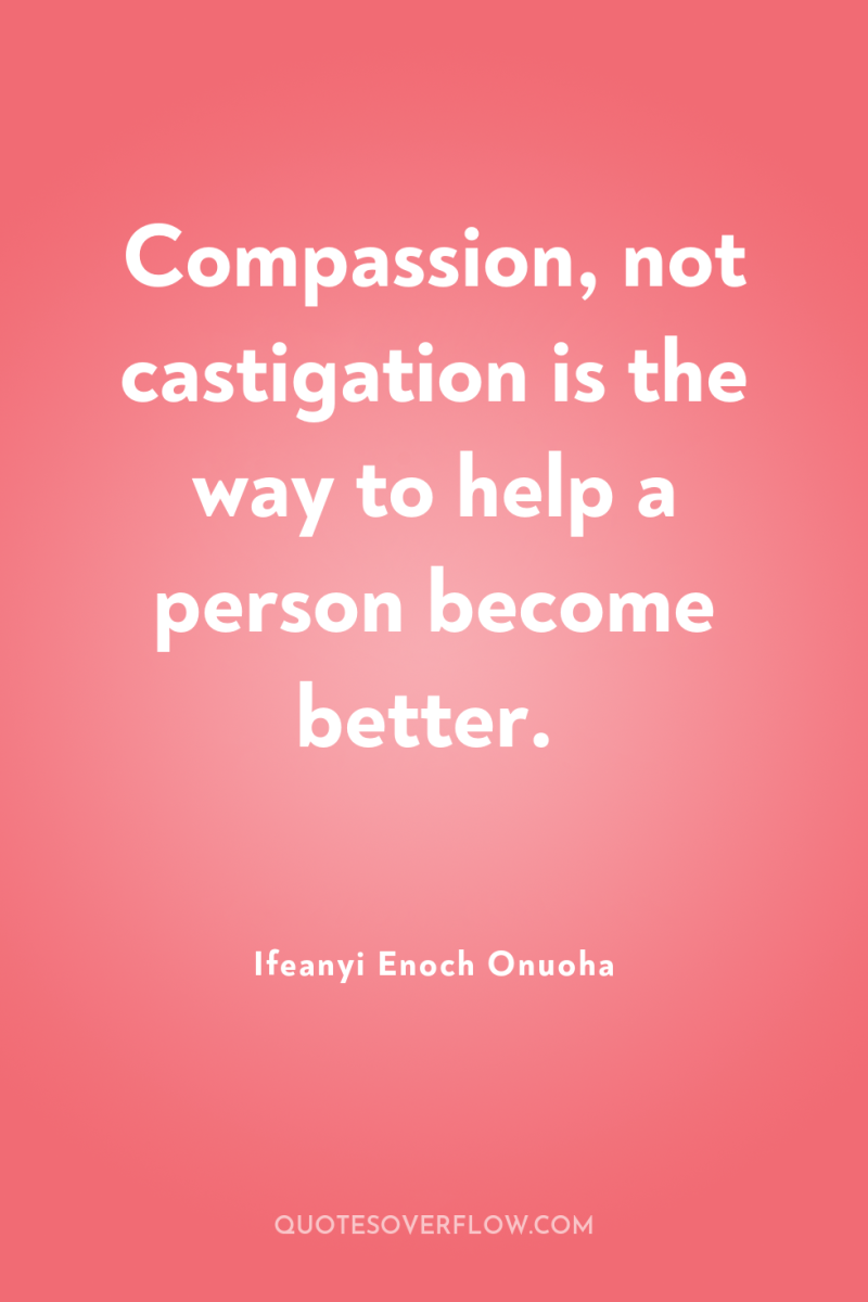 Compassion, not castigation is the way to help a person...