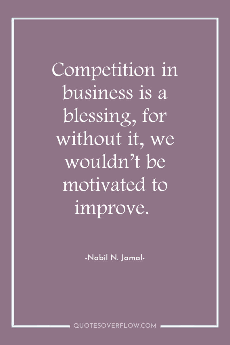 Competition in business is a blessing, for without it, we...