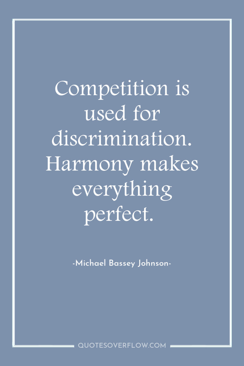 Competition is used for discrimination. Harmony makes everything perfect. 