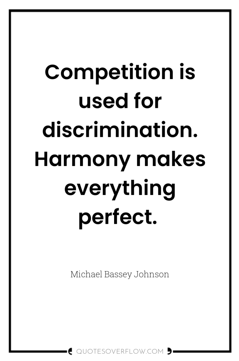 Competition is used for discrimination. Harmony makes everything perfect. 