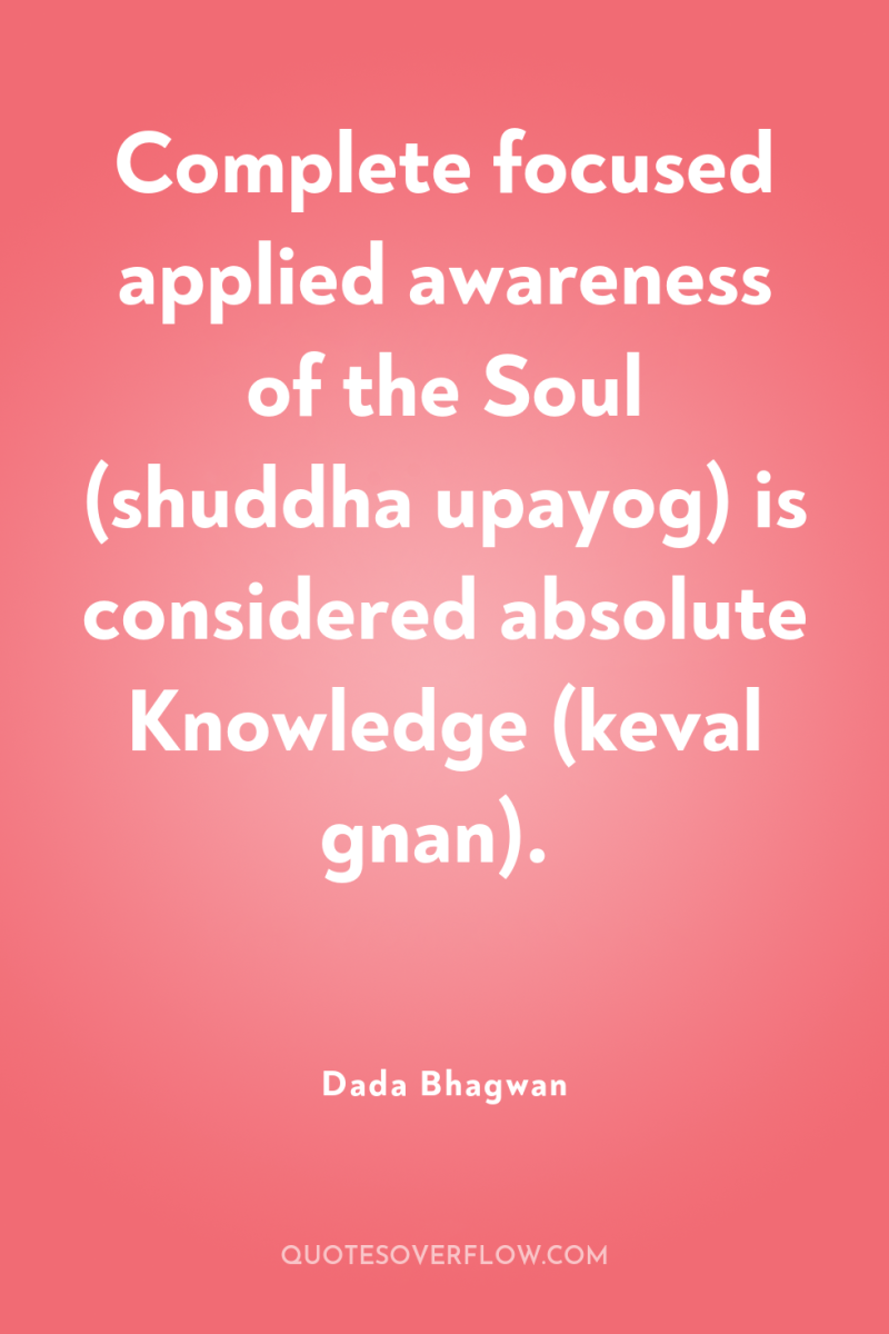 Complete focused applied awareness of the Soul (shuddha upayog) is...
