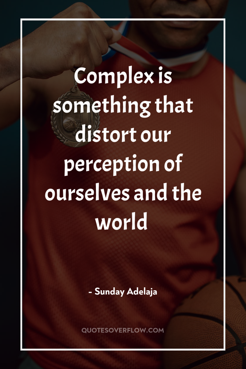 Complex is something that distort our perception of ourselves and...