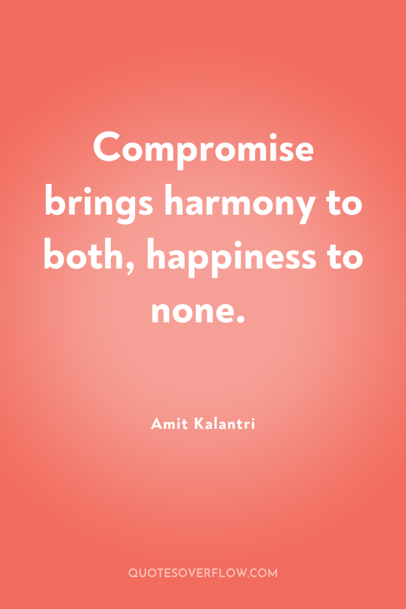 Compromise brings harmony to both, happiness to none. 