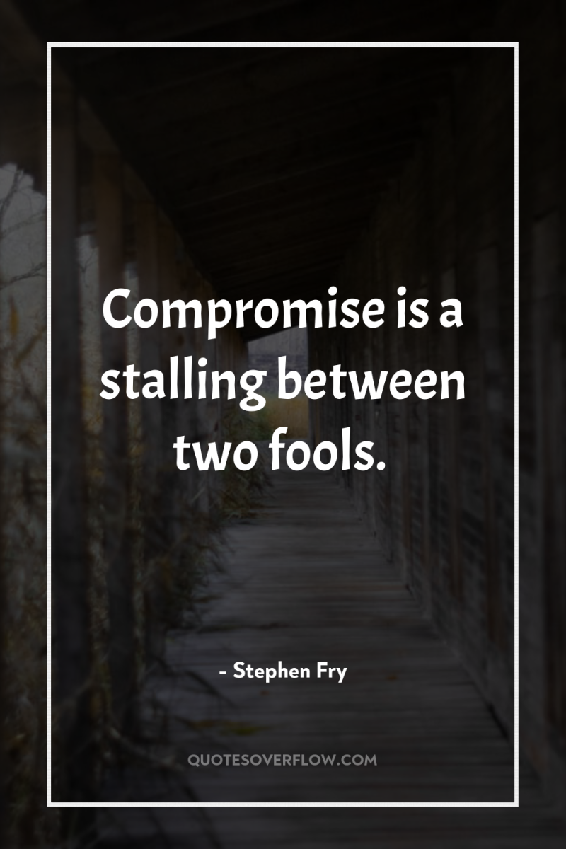 Compromise is a stalling between two fools. 