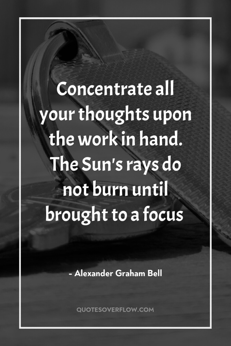 Concentrate all your thoughts upon the work in hand. The...