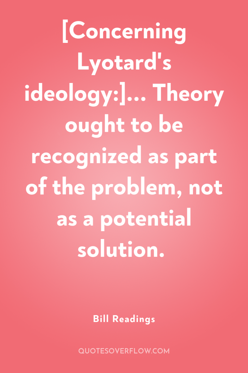 [Concerning Lyotard's ideology:]... Theory ought to be recognized as part...