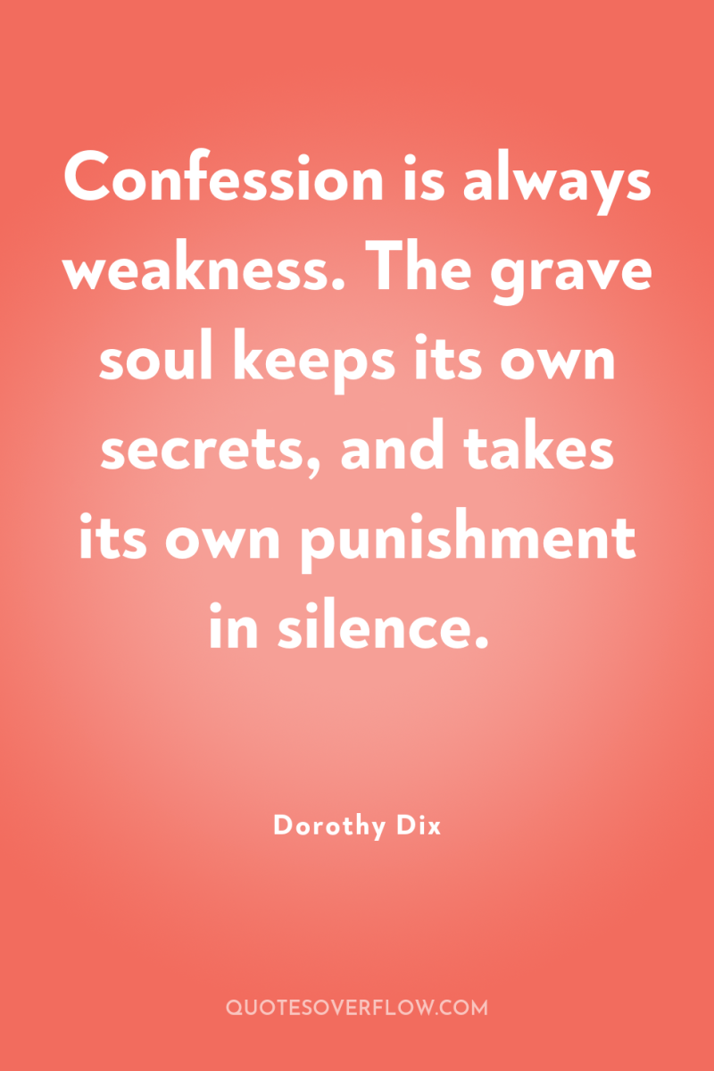 Confession is always weakness. The grave soul keeps its own...