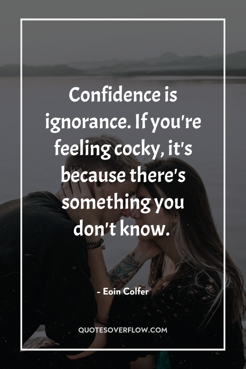 Confidence is ignorance. If you're feeling cocky, it's because there's...
