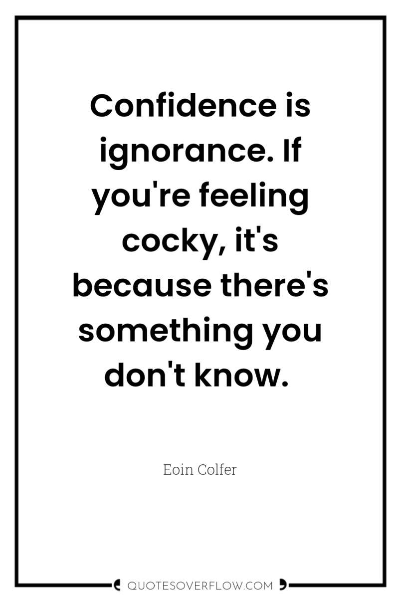 Confidence is ignorance. If you're feeling cocky, it's because there's...