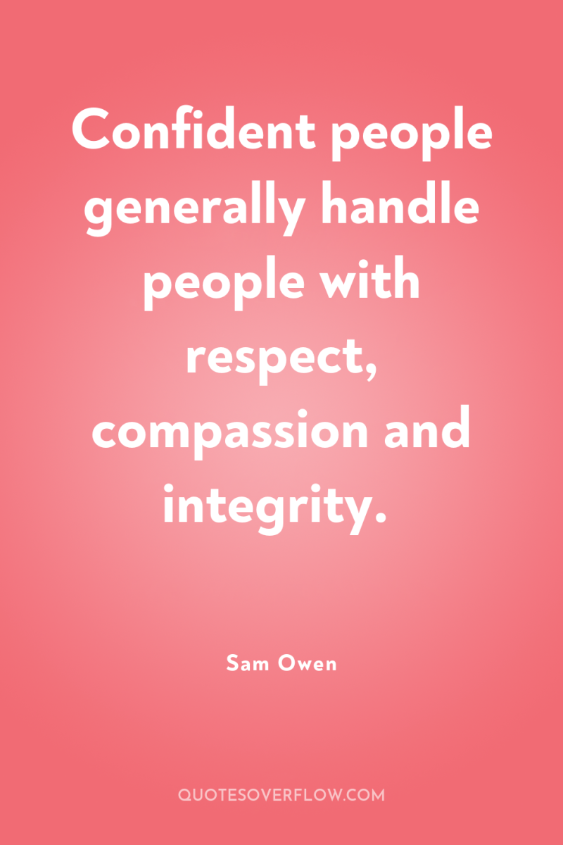 Confident people generally handle people with respect, compassion and integrity. 