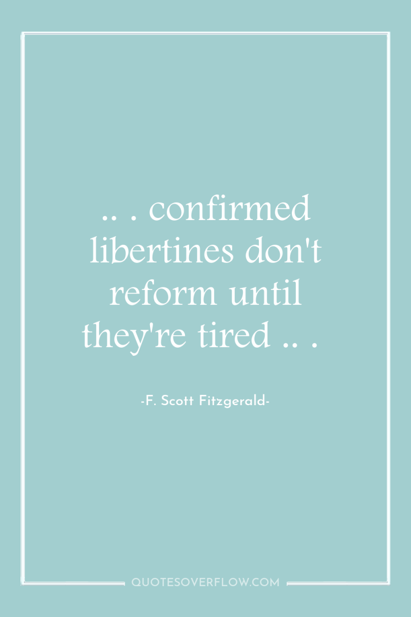 .. . confirmed libertines don't reform until they're tired .....
