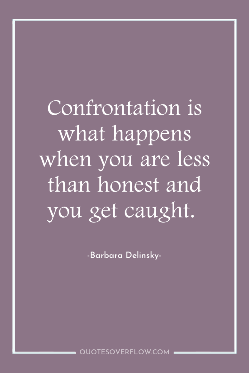 Confrontation is what happens when you are less than honest...