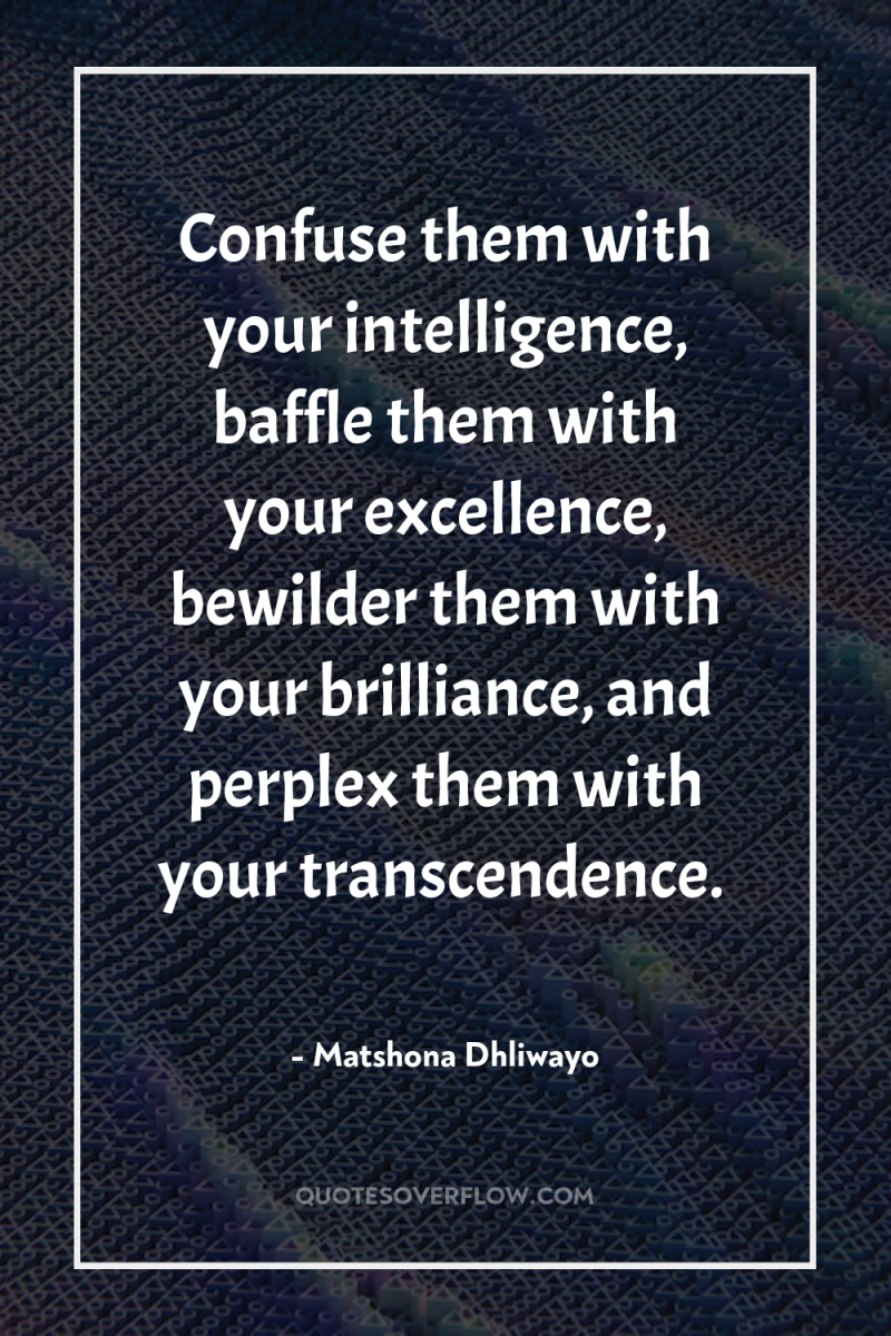 Confuse them with your intelligence, baffle them with your excellence,...
